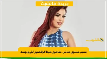 بسبب محتوى خادش.. تفاصيل ضبط الراقصتين ليلى ودوسة